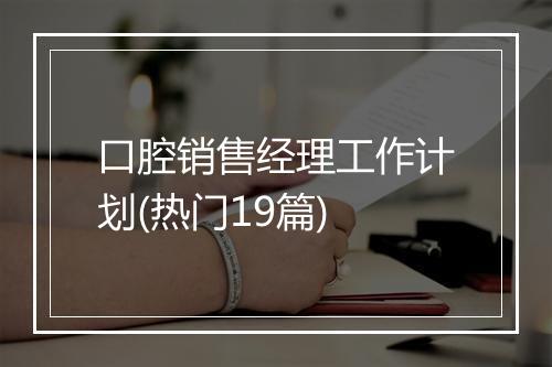 口腔销售经理工作计划(热门19篇)