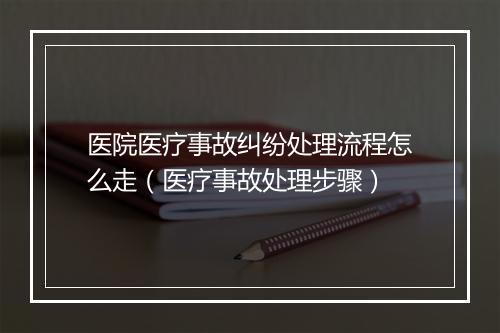 医院医疗事故纠纷处理流程怎么走（医疗事故处理步骤）