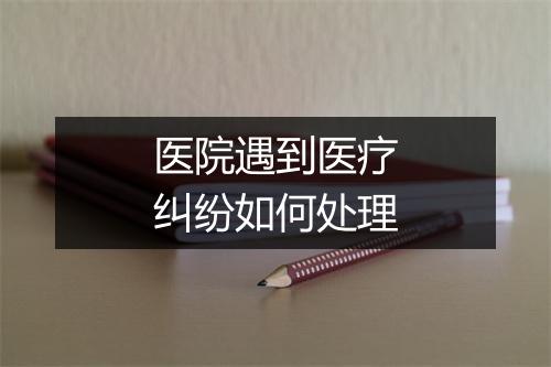 医院遇到医疗纠纷如何处理
