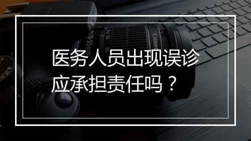 医务人员出现误诊应承担责任吗？