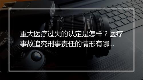 重大医疗过失的认定是怎样？医疗事故追究刑事责任的情形有哪些?