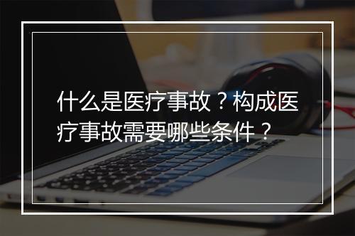 什么是医疗事故？构成医疗事故需要哪些条件？