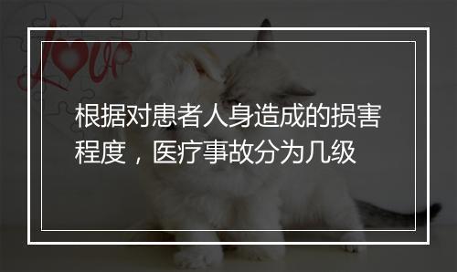 根据对患者人身造成的损害程度，医疗事故分为几级
