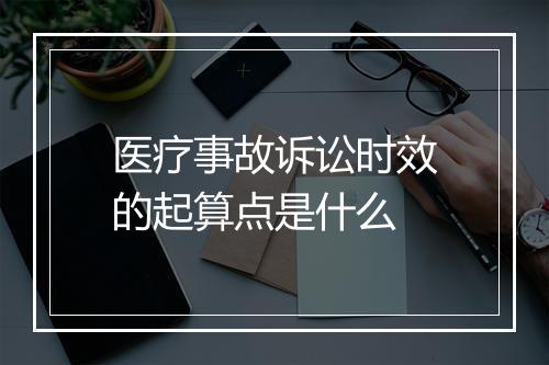 医疗事故诉讼时效的起算点是什么