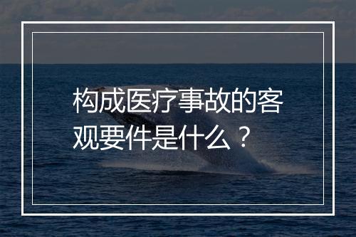 构成医疗事故的客观要件是什么？