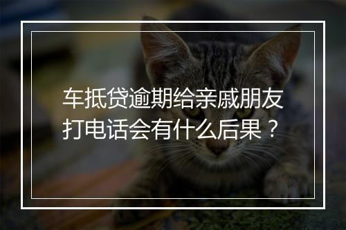 车抵贷逾期给亲戚朋友打电话会有什么后果？