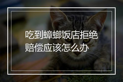 吃到蟑螂饭店拒绝赔偿应该怎么办