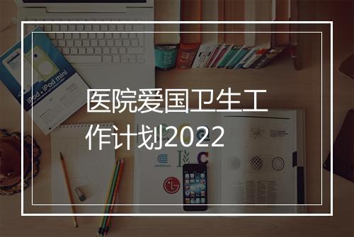 医院爱国卫生工作计划2022