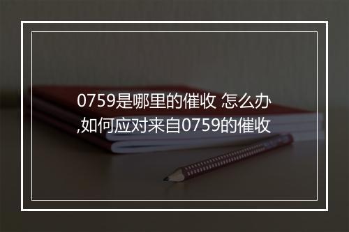 0759是哪里的催收 怎么办,如何应对来自0759的催收
