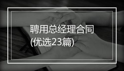 聘用总经理合同(优选23篇)