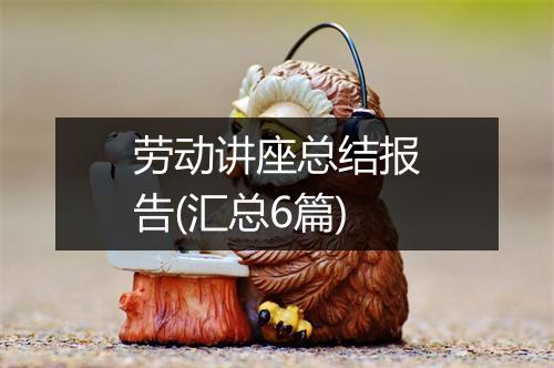 劳动讲座总结报告(汇总6篇)