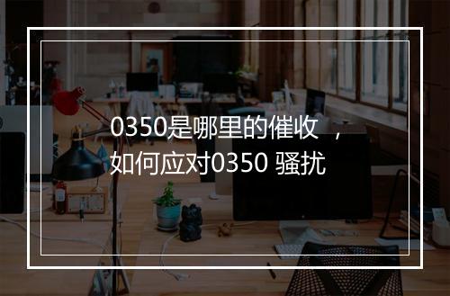 0350是哪里的催收 ，如何应对0350 骚扰