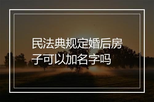 民法典规定婚后房子可以加名字吗