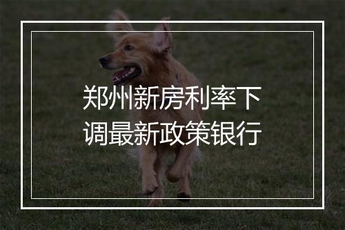 郑州新房利率下调最新政策银行