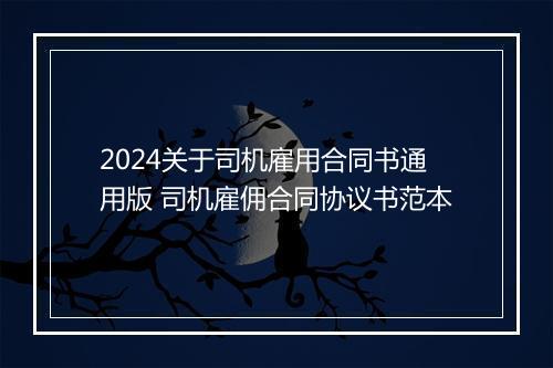 2024关于司机雇用合同书通用版 司机雇佣合同协议书范本