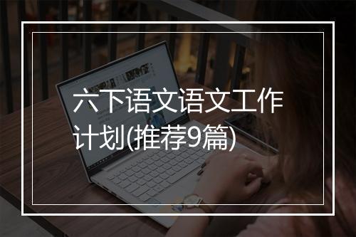 六下语文语文工作计划(推荐9篇)