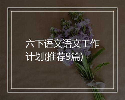 六下语文语文工作计划(推荐9篇)