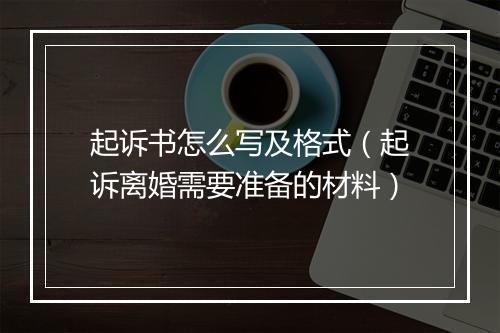 起诉书怎么写及格式（起诉离婚需要准备的材料）