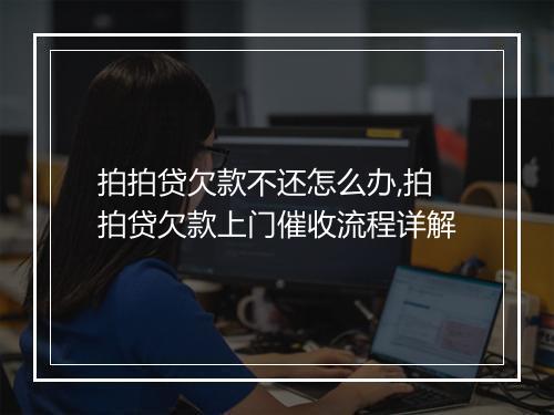 拍拍贷欠款不还怎么办,拍拍贷欠款上门催收流程详解