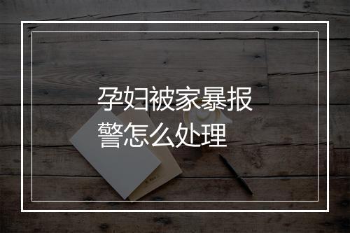 孕妇被家暴报警怎么处理