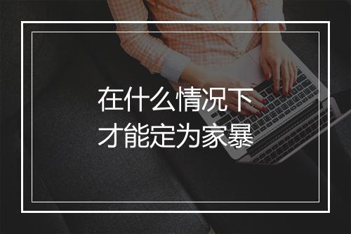 在什么情况下才能定为家暴