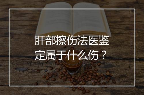 肝部擦伤法医鉴定属于什么伤？