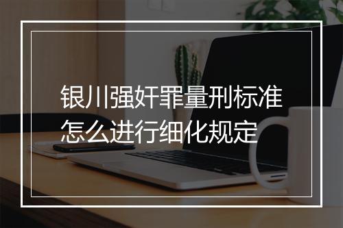 银川强奸罪量刑标准怎么进行细化规定