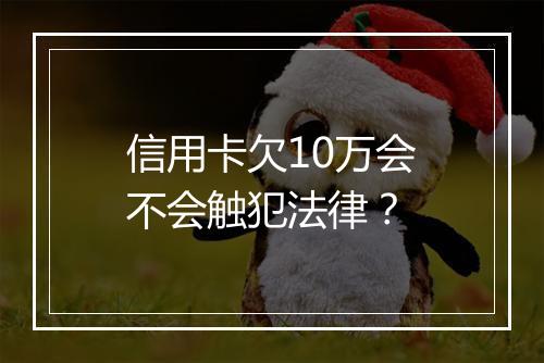 信用卡欠10万会不会触犯法律？