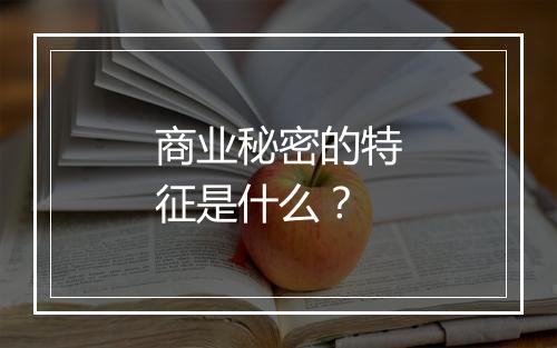 商业秘密的特征是什么？