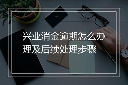 兴业消金逾期怎么办理及后续处理步骤
