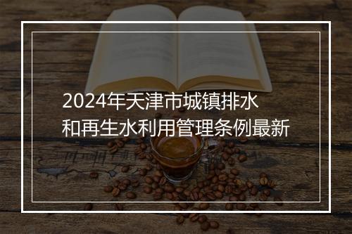2024年天津市城镇排水和再生水利用管理条例最新