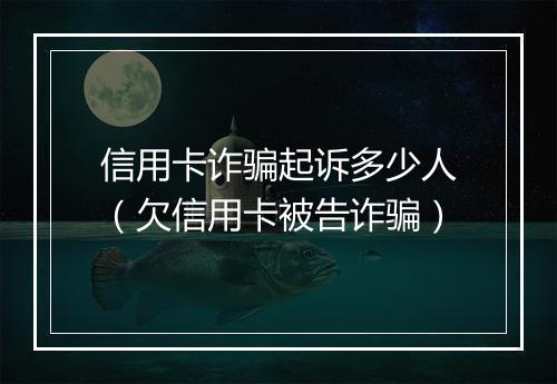 信用卡诈骗起诉多少人（欠信用卡被告诈骗）