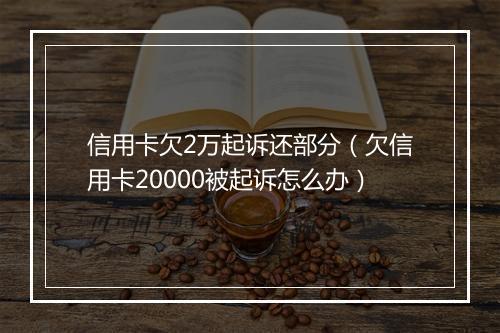 信用卡欠2万起诉还部分（欠信用卡20000被起诉怎么办）