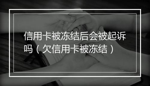 信用卡被冻结后会被起诉吗（欠信用卡被冻结）