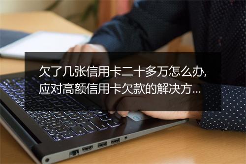 欠了几张信用卡二十多万怎么办,应对高额信用卡欠款的解决方案
