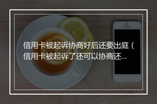 信用卡被起诉协商好后还要出庭（信用卡被起诉了还可以协商还款吗）