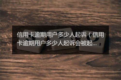 信用卡逾期用户多少人起诉（信用卡逾期用户多少人起诉会被起诉）