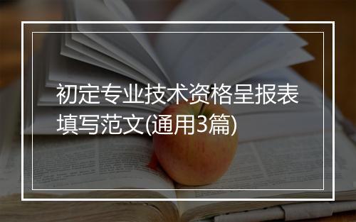 初定专业技术资格呈报表填写范文(通用3篇)