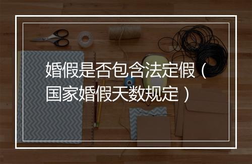 婚假是否包含法定假（国家婚假天数规定）