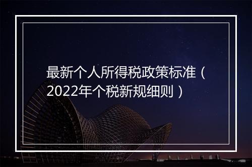 最新个人所得税政策标准（2022年个税新规细则）