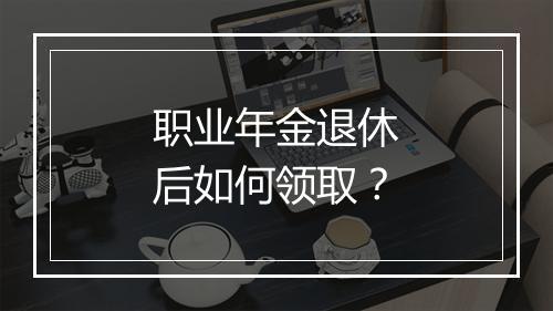 职业年金退休后如何领取？