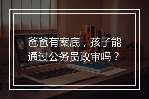 爸爸有案底，孩子能通过公务员政审吗？