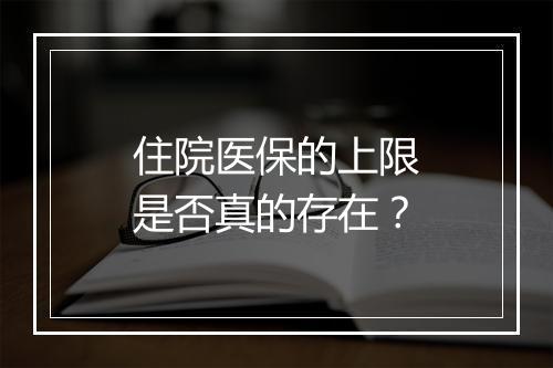 住院医保的上限是否真的存在？