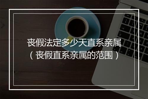 丧假法定多少天直系亲属（丧假直系亲属的范围）