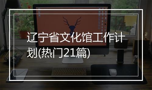 辽宁省文化馆工作计划(热门21篇)