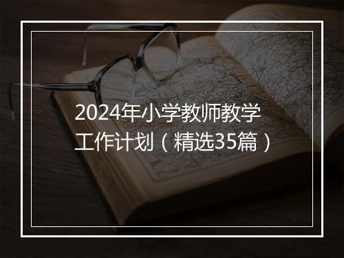 2024年小学教师教学工作计划（精选35篇）