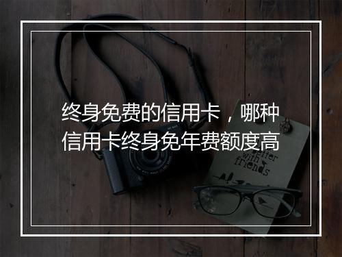 终身免费的信用卡，哪种信用卡终身免年费额度高