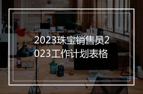 2023珠宝销售员2023工作计划表格