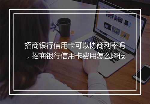 招商银行信用卡可以协商利率吗，招商银行信用卡费用怎么降低