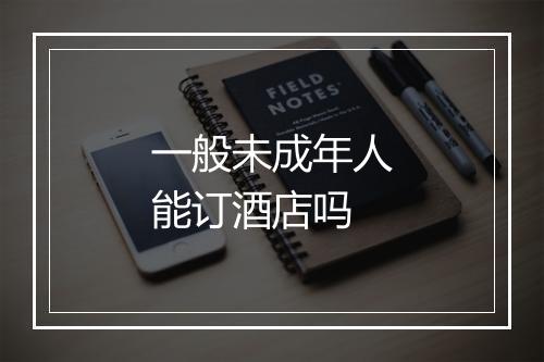 一般未成年人能订酒店吗
